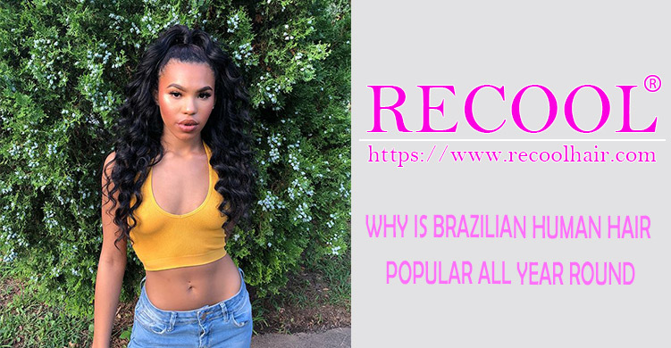 WHY IS BRAZILIAN HUMAN HAIR POPULAR ALL YEAR ROUND